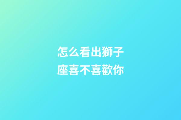怎么看出獅子座喜不喜歡你-第1張-星座運勢-玄機派