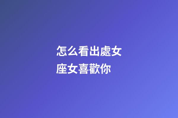怎么看出處女座女喜歡你-第1張-星座運(yùn)勢(shì)-玄機(jī)派