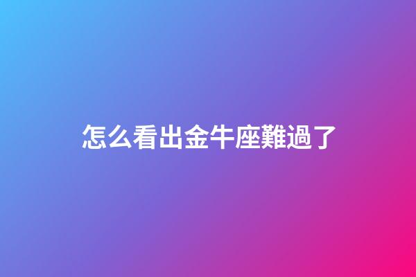 怎么看出金牛座難過了-第1張-星座運勢-玄機派