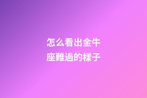 怎么看出金牛座難過的樣子-第1張-星座運(yùn)勢-玄機(jī)派