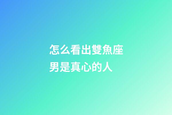 怎么看出雙魚座男是真心的人-第1張-星座運勢-玄機派