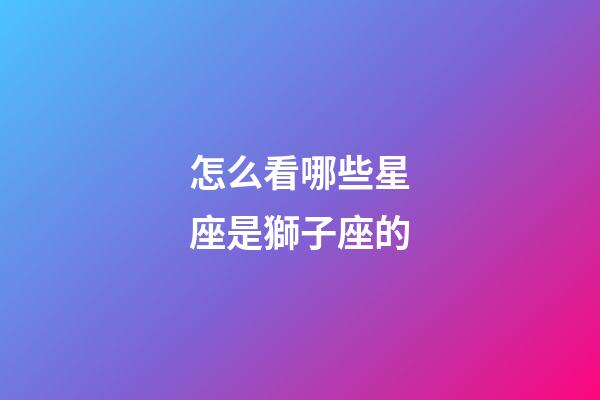 怎么看哪些星座是獅子座的-第1張-星座運勢-玄機(jī)派