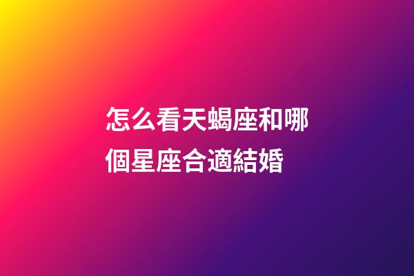 怎么看天蝎座和哪個星座合適結婚-第1張-星座運勢-玄機派