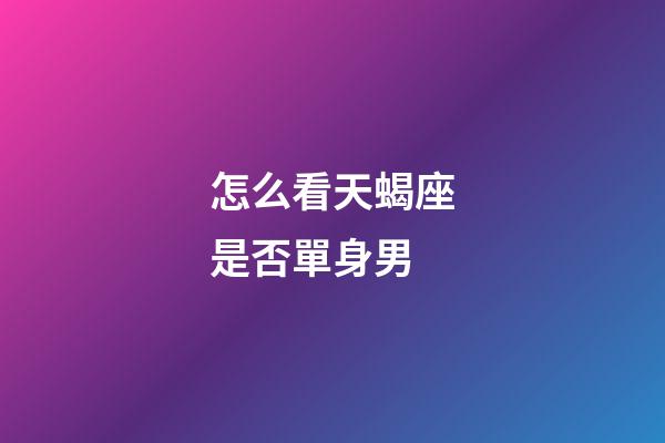 怎么看天蝎座是否單身男-第1張-星座運勢-玄機派
