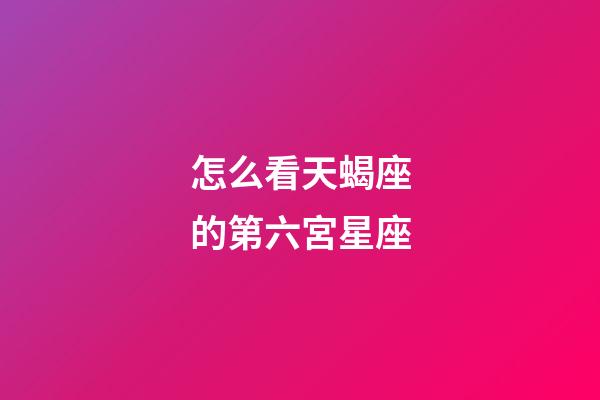 怎么看天蝎座的第六宮星座-第1張-星座運(yùn)勢(shì)-玄機(jī)派