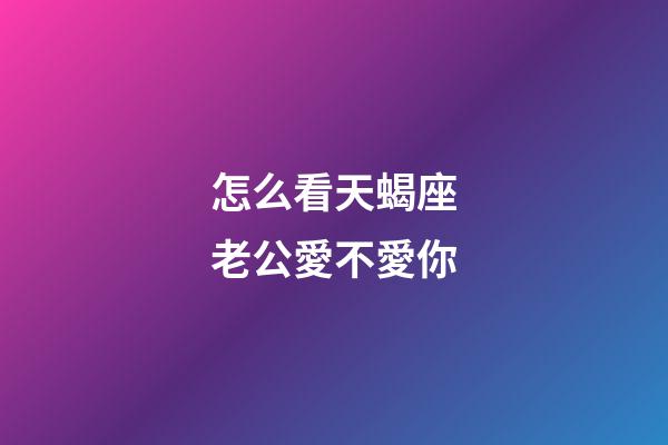 怎么看天蝎座老公愛不愛你-第1張-星座運勢-玄機派