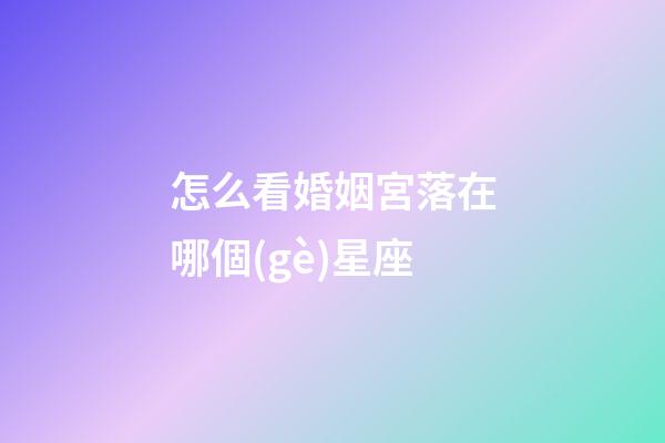 怎么看婚姻宮落在哪個(gè)星座