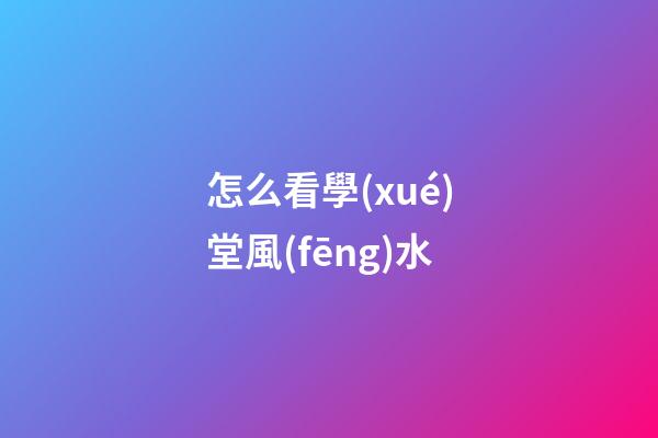怎么看學(xué)堂風(fēng)水
