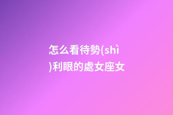 怎么看待勢(shì)利眼的處女座女