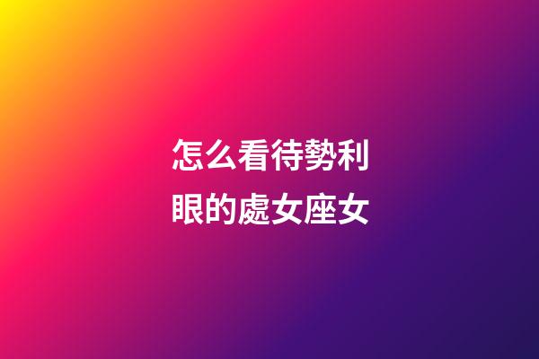 怎么看待勢利眼的處女座女-第1張-星座運勢-玄機派