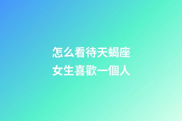 怎么看待天蝎座女生喜歡一個人-第1張-星座運勢-玄機派