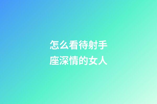怎么看待射手座深情的女人-第1張-星座運勢-玄機派