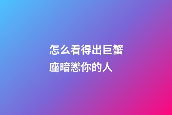 怎么看得出巨蟹座暗戀你的人-第1張-星座運勢-玄機派