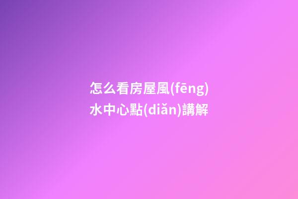 怎么看房屋風(fēng)水中心點(diǎn)講解