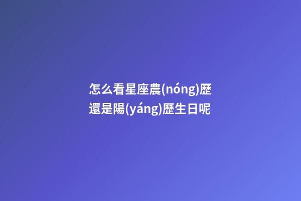 怎么看星座農(nóng)歷還是陽(yáng)歷生日呢