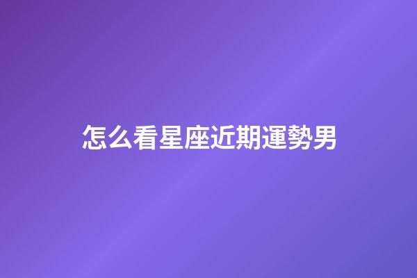 怎么看星座近期運勢男-第1張-星座運勢-玄機派