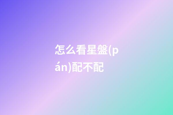 怎么看星盤(pán)配不配