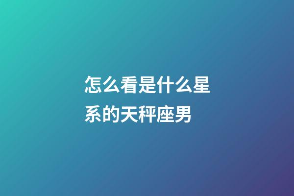 怎么看是什么星系的天秤座男-第1張-星座運勢-玄機派
