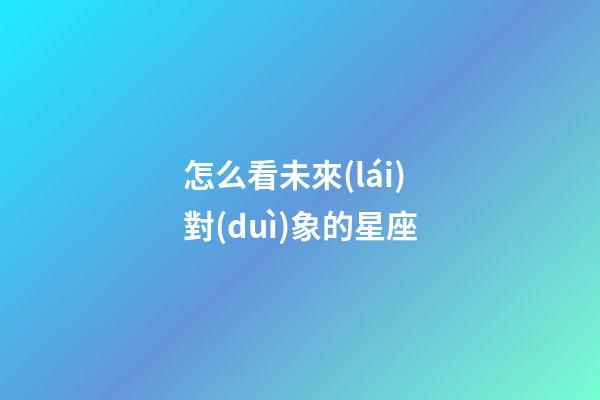 怎么看未來(lái)對(duì)象的星座