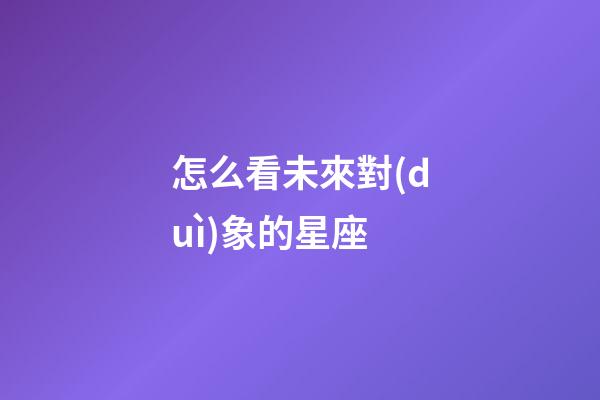 怎么看未來對(duì)象的星座