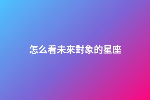 怎么看未來對象的星座-第1張-星座運勢-玄機派
