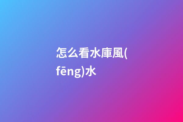 怎么看水庫風(fēng)水