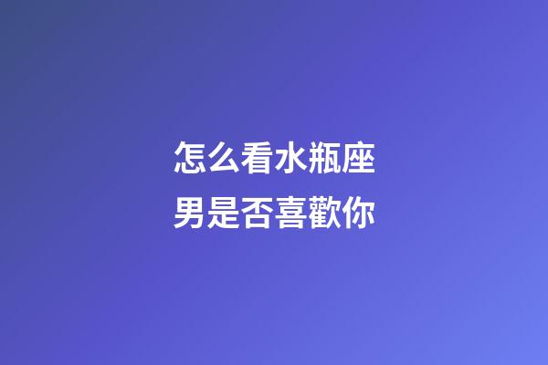 怎么看水瓶座男是否喜歡你-第1張-星座運(yùn)勢(shì)-玄機(jī)派