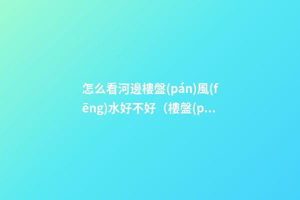 怎么看河邊樓盤(pán)風(fēng)水好不好（樓盤(pán)在河邊風(fēng)水怎么樣）