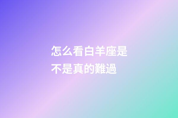 怎么看白羊座是不是真的難過-第1張-星座運勢-玄機派