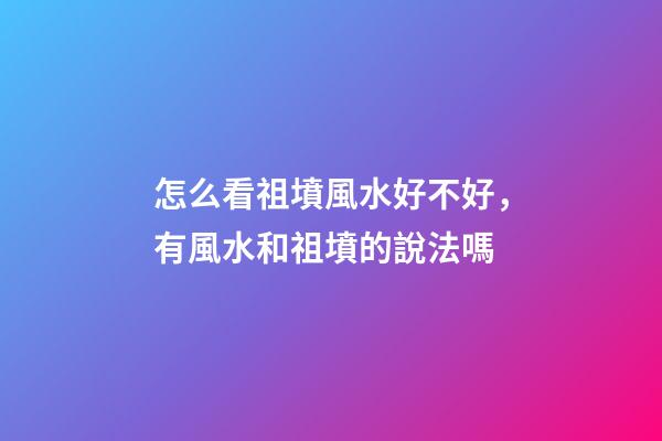 怎么看祖墳風水好不好，有風水和祖墳的說法嗎-第1張-觀點-玄機派