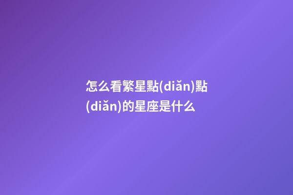 怎么看繁星點(diǎn)點(diǎn)的星座是什么-第1張-星座運(yùn)勢-玄機(jī)派