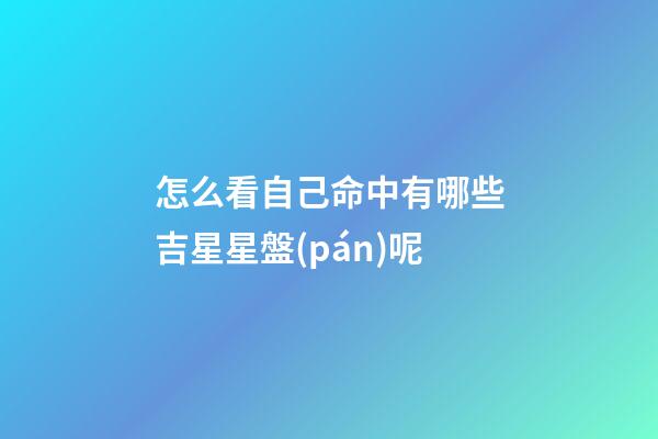 怎么看自己命中有哪些吉星星盤(pán)呢