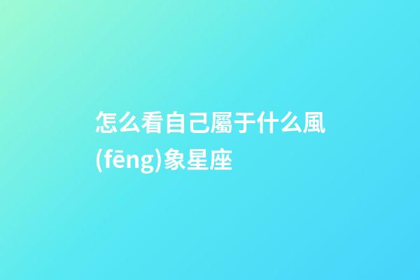 怎么看自己屬于什么風(fēng)象星座-第1張-星座運(yùn)勢-玄機(jī)派
