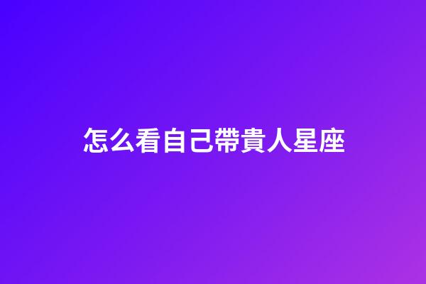 怎么看自己帶貴人星座-第1張-星座運勢-玄機派