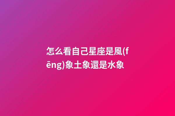 怎么看自己星座是風(fēng)象土象還是水象