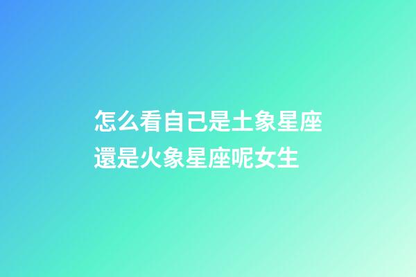 怎么看自己是土象星座還是火象星座呢女生-第1張-星座運勢-玄機派