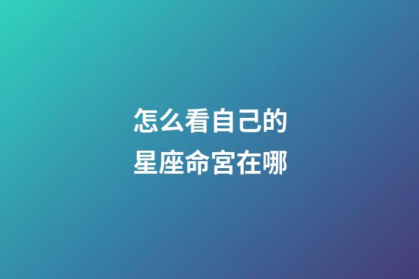 怎么看自己的星座命宮在哪-第1張-星座運(yùn)勢(shì)-玄機(jī)派
