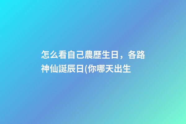 怎么看自己農歷生日，各路神仙誕辰日(你哪天出生-第1張-觀點-玄機派
