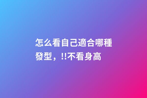 怎么看自己適合哪種發型，!!不看身高