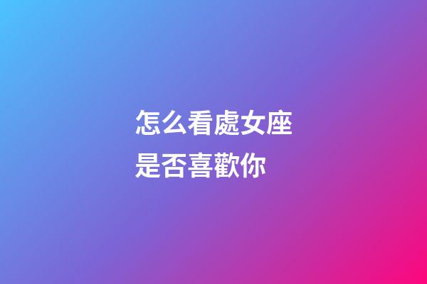 怎么看處女座是否喜歡你-第1張-星座運勢-玄機派