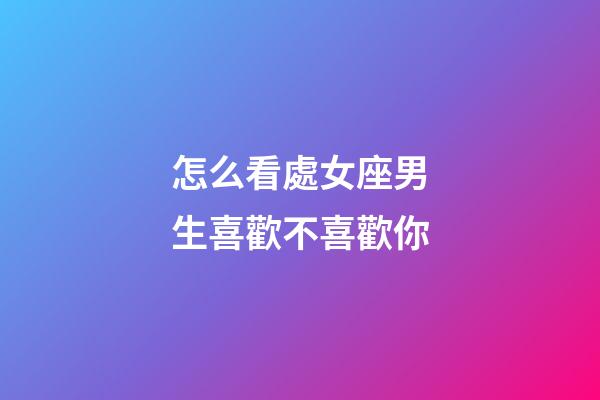 怎么看處女座男生喜歡不喜歡你-第1張-星座運勢-玄機派
