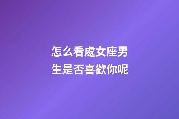 怎么看處女座男生是否喜歡你呢-第1張-星座運勢-玄機派