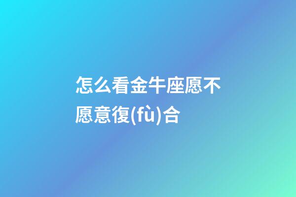 怎么看金牛座愿不愿意復(fù)合-第1張-星座運勢-玄機派