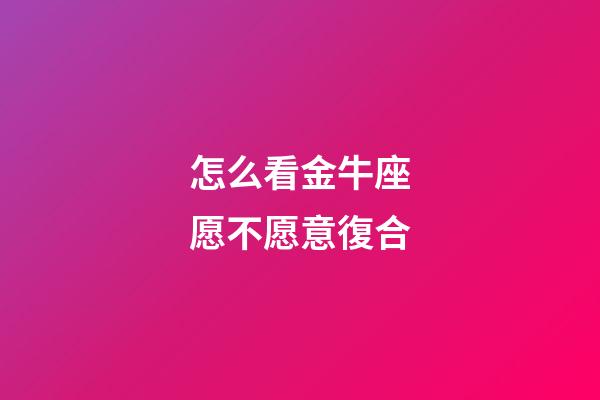 怎么看金牛座愿不愿意復合
