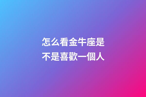 怎么看金牛座是不是喜歡一個人-第1張-星座運勢-玄機派