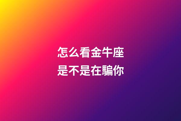怎么看金牛座是不是在騙你-第1張-星座運勢-玄機派