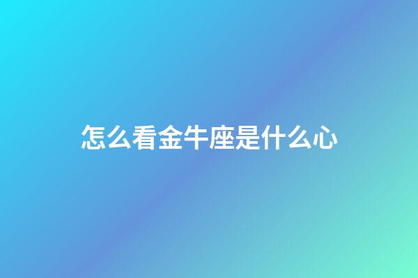 怎么看金牛座是什么心-第1張-星座運(yùn)勢(shì)-玄機(jī)派