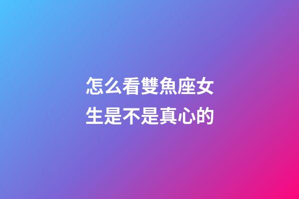 怎么看雙魚座女生是不是真心的-第1張-星座運勢-玄機派