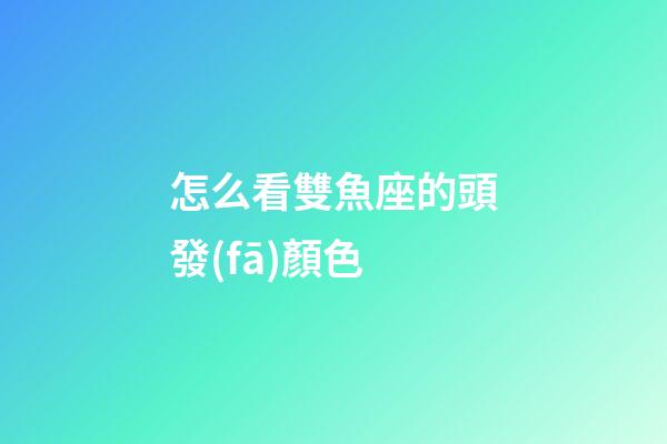 怎么看雙魚座的頭發(fā)顏色