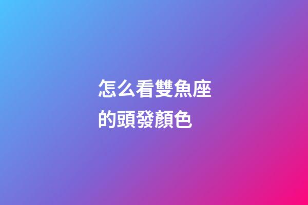 怎么看雙魚座的頭發顏色-第1張-星座運勢-玄機派